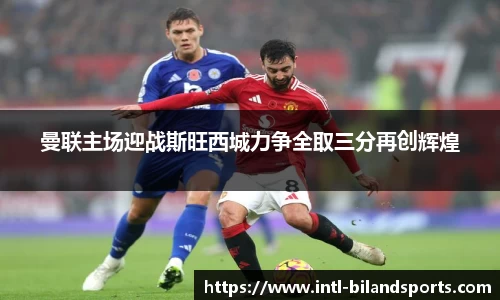 曼联主场迎战斯旺西城力争全取三分再创辉煌
