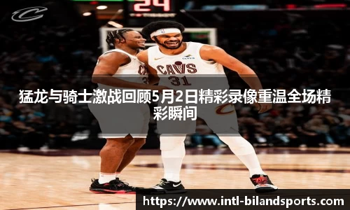 猛龙与骑士激战回顾5月2日精彩录像重温全场精彩瞬间